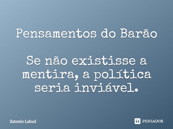 ⁠Pensamentos do Barão Se não existisse a mentira, a política seria inviável.... Frase de Zatonio Lahud.
