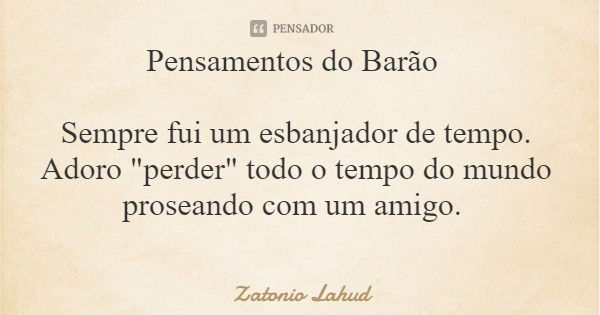 Pensamentos do Barão Sempre fui um esbanjador de tempo. Adoro "perder" todo o tempo do mundo proseando com um amigo.... Frase de Zatonio Lahud.