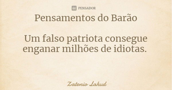 Pensamentos do Barão Um falso patriota consegue enganar milhões de idiotas.... Frase de Zatonio Lahud.