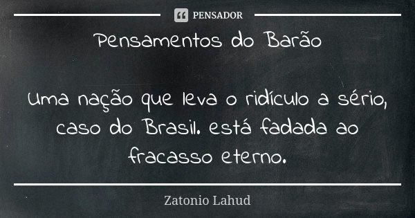 Pensamentos do Barão Uma nação que leva o ridículo a sério, caso do Brasil. está fadada ao fracasso eterno.... Frase de Zatonio Lahud.