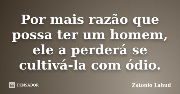 Por mais razão que possa ter um homem, ele a perderá se cultivá-la com ódio.... Frase de Zatonio Lahud.