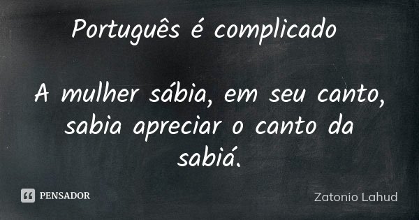 Português é complicado A mulher sábia, em seu canto, sabia apreciar o canto da sabiá.... Frase de Zatonio Lahud.
