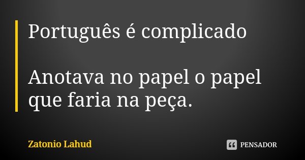 Português é complicado Anotava no papel o papel que faria na peça.... Frase de Zatonio Lahud.
