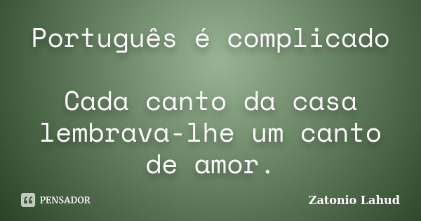 Português é complicado Cada canto da casa lembrava-lhe um canto de amor.... Frase de Zatonio Lahud.