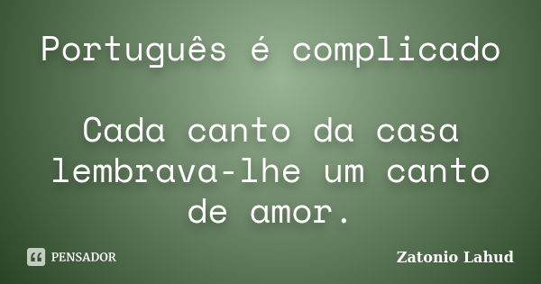 Português é complicado Cada canto da casa lembrava-lhe um canto de amor.... Frase de Zatonio Lahud.