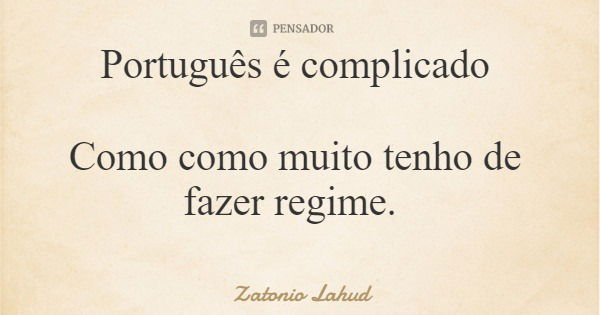 Português é complicado Como como muito tenho de fazer regime.... Frase de Zatonio Lahud.