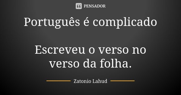 Português é complicado Escreveu o verso no verso da folha.... Frase de Zatonio Lahud.
