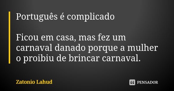 Português é complicado Ficou em casa, mas fez um carnaval danado porque a mulher o proibiu de brincar carnaval.... Frase de Zatonio Lahud.