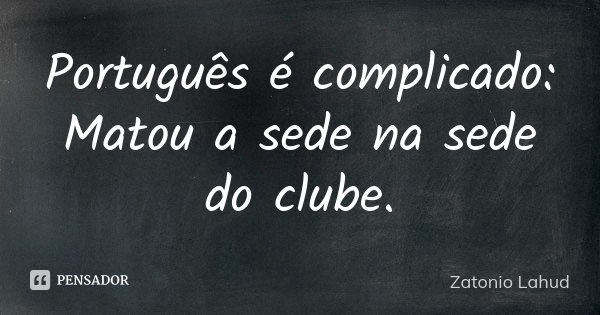 Português é complicado: Matou a sede na sede do clube.... Frase de Zatonio Lahud.