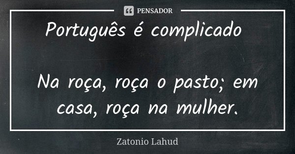 Português é complicado Na roça, roça o pasto; em casa, roça na mulher.... Frase de Zatonio Lahud.