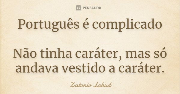 Português é complicado Não tinha caráter, mas só andava vestido a caráter.... Frase de Zatonio Lahud.