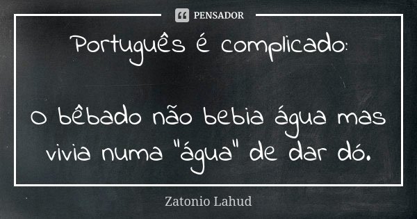 Português é complicado: O bêbado não bebia água mas vivia numa "água" de dar dó.... Frase de Zatonio Lahud.