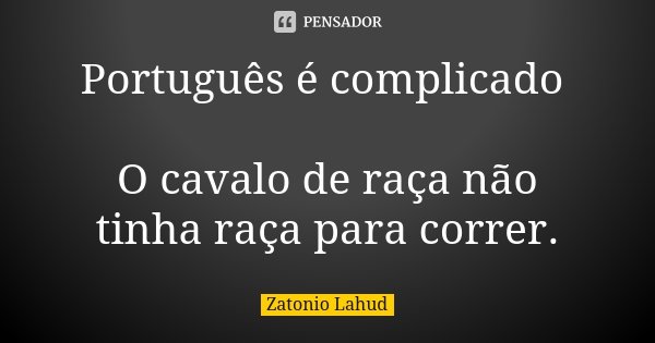 Português é complicado O cavalo de raça não tinha raça para correr.... Frase de Zatonio Lahud.