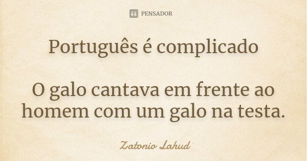 Português é complicado O galo cantava em frente ao homem com um galo na testa.... Frase de Zatonio Lahud.