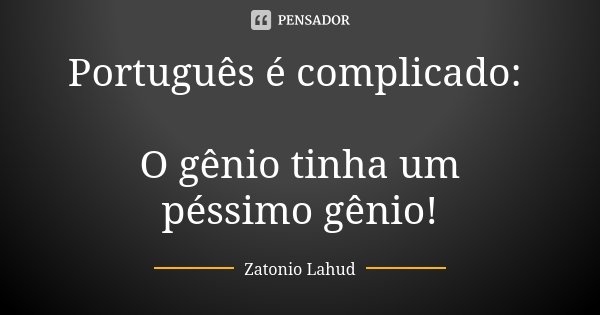 Português é complicado: O gênio tinha um péssimo gênio!... Frase de Zatonio Lahud.
