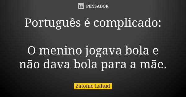 Português é complicado: O menino jogava bola e não dava bola para a mãe.... Frase de Zatonio Lahud.