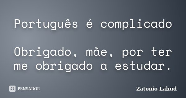 Português é complicado Obrigado, mãe, por ter me obrigado a estudar.... Frase de Zatonio Lahud.