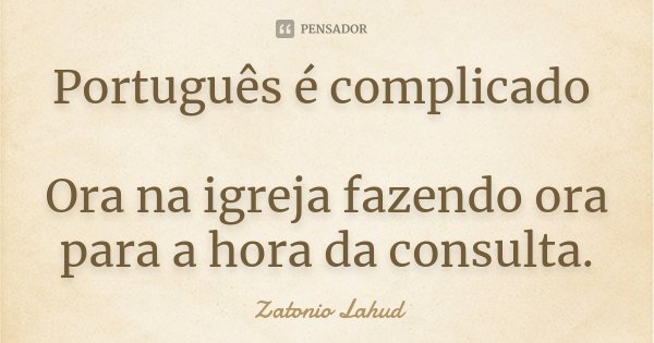 Português é complicado Ora na igreja fazendo ora para a hora da consulta.... Frase de Zatonio Lahud.