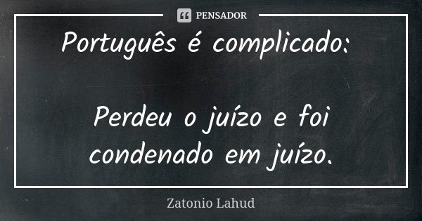 Português é complicado: Perdeu o juízo e foi condenado em juízo.... Frase de Zatonio Lahud.