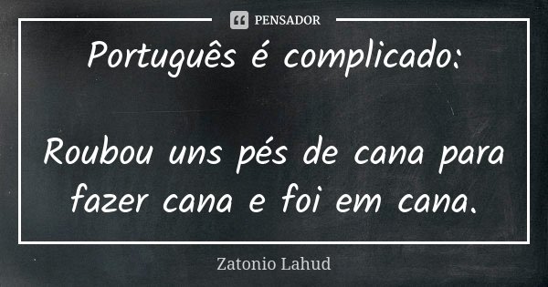 Português é complicado: Roubou uns pés de cana para fazer cana e foi em cana.... Frase de Zatonio Lahud.