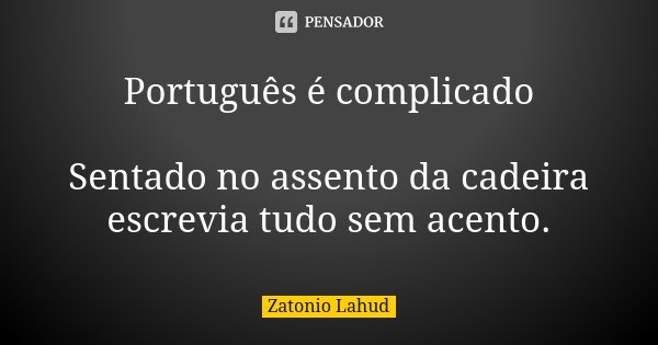 Português é complicado Sentado no assento da cadeira escrevia tudo sem acento.... Frase de Zatonio Lahud.