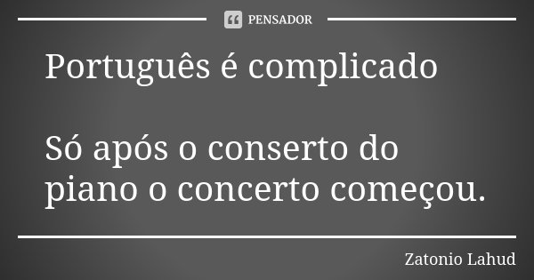 Português é complicado Só após o conserto do piano o concerto começou.... Frase de Zatonio Lahud.
