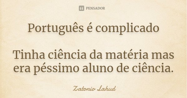 Português é complicado Tinha ciência da matéria mas era péssimo aluno de ciência.... Frase de Zatonio Lahud.