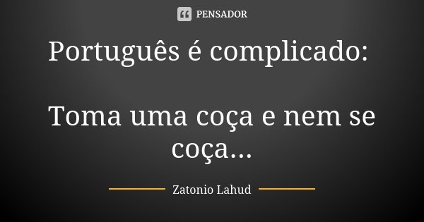 Português é complicado: Toma uma coça e nem se coça...... Frase de Zatonio Lahud.