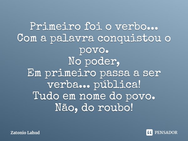 Primeiro foi o verbo...
Com a palavra conquistou o povo. No poder,
Em primeiro passa a ser verba... pública!
Tudo em nome do povo.
Não, do roubo!... Frase de Zatonio Lahud.