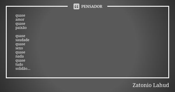 quase amor quase paixão quase saudade quase sexo quase nada quase tudo solidão...... Frase de Zatonio Lahud.