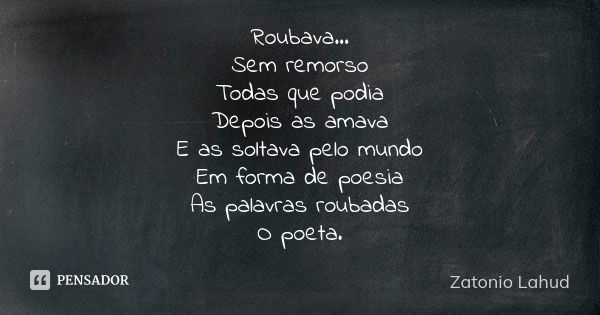 Roubava... Sem remorso Todas que podia Depois as amava E as soltava pelo mundo Em forma de poesia As palavras roubadas O poeta.... Frase de Zatonio Lahud.