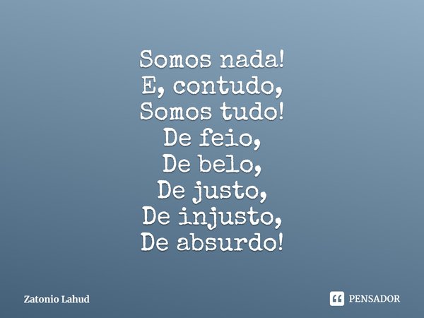 ⁠Somos nada!
E, contudo,
Somos tudo!
De feio,
De belo,
De justo,
De injusto,
De absurdo!... Frase de Zatonio Lahud.