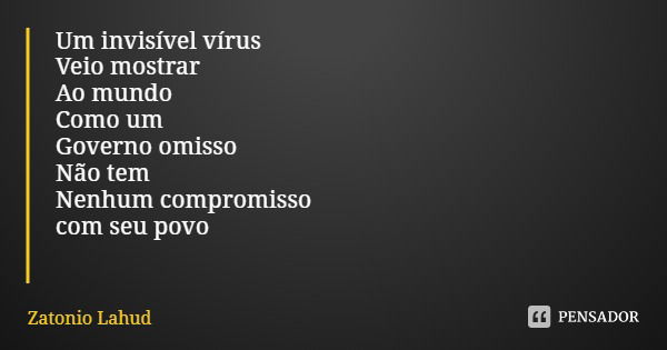 Um invisível vírus
Veio mostrar
Ao mundo
Como um Governo omisso
Não tem
Nenhum compromisso
com seu povo... Frase de Zatonio Lahud.
