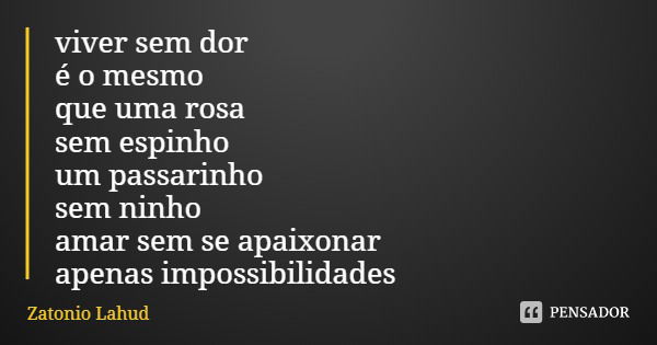 viver sem dor
é o mesmo
que uma rosa sem espinho
um passarinho
sem ninho
amar sem se apaixonar
apenas impossibilidades... Frase de Zatonio Lahud.