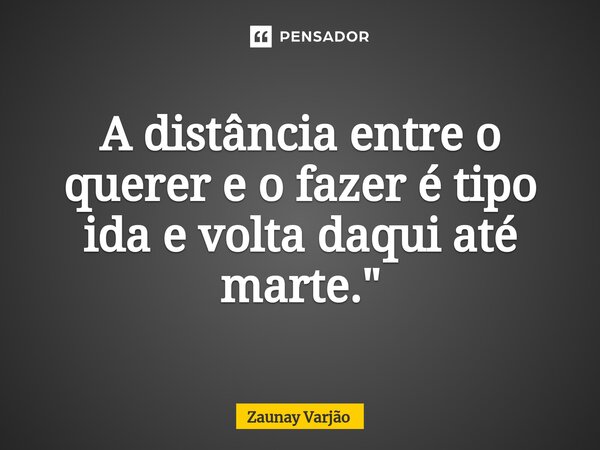 ⁠A distância entre o querer e o fazer é tipo ida e volta daqui até marte."... Frase de Zaunay Varjão.