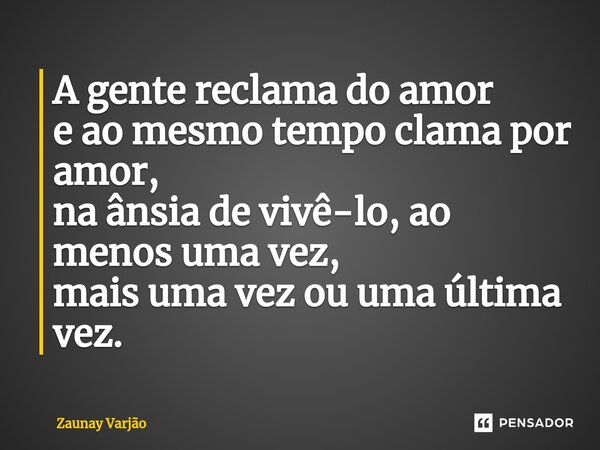 ⁠A gente reclama do amor e ao mesmo tempo clama por amor, na ânsia de vivê-lo, ao menos uma vez, mais uma vez ou uma última vez.... Frase de Zaunay Varjão.