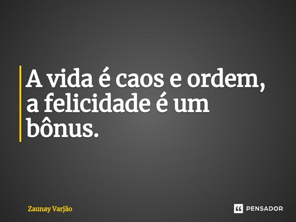 ⁠A vida é caos e ordem, a felicidade é um bônus.... Frase de Zaunay Varjão.
