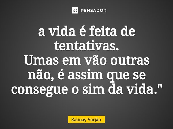 ⁠a vida é feita de tentativas. Umas em vão outras não, é assim que se consegue o sim da vida."... Frase de Zaunay Varjão.