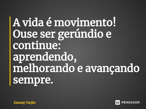 ⁠A vida é movimento! Ouse ser gerúndio e continue: aprendendo, melhorando e avançando sempre.... Frase de Zaunay Varjão.