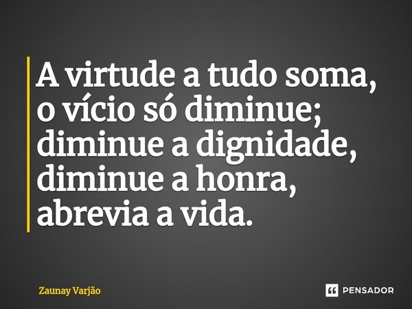 ⁠A virtude a tudo soma, o vício só diminue; diminue a dignidade, diminue a honra, abrevia a vida.... Frase de Zaunay Varjão.