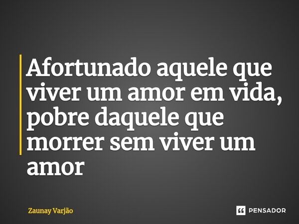 ⁠Afortunado aquele que viver um amor em vida, pobre daquele que morrer sem viver um amor... Frase de Zaunay Varjão.