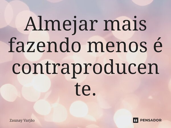 ⁠Almejar mais fazendo menos é contraproducente.... Frase de Zaunay Varjão.