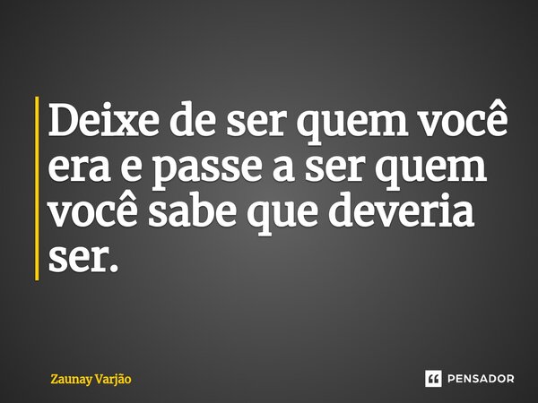 ⁠Deixe de ser quem você era e passe a ser quem você sabe que deveria ser.... Frase de Zaunay Varjão.