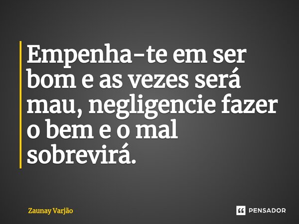 ⁠Empenha-te em ser bom e as vezes será mau, negligencie fazer o bem e o mal sobrevirá.... Frase de Zaunay Varjão.