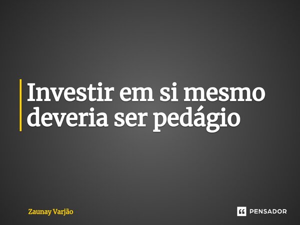 ⁠Investir em si mesmo deveria ser pedágio... Frase de Zaunay Varjão.