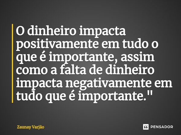 O dinheiro impacta positivamente em tudo o que é importante, assim como a falta de dinheiro impacta negativamente em tudo que é importante."... Frase de Zaunay Varjão.