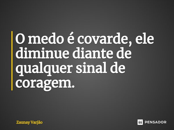 O medo é covarde, ele diminue diante de qualquer sinal de coragem.... Frase de Zaunay Varjão.