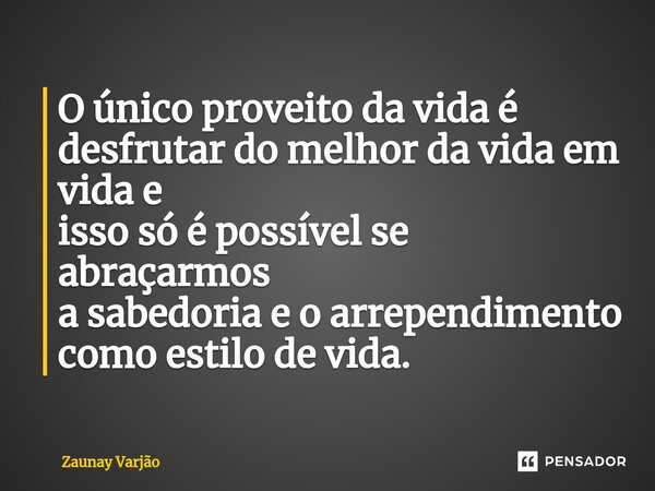 ⁠O único proveito da vida é desfrutar do melhor da vida em vida e isso só é possível se abraçarmos a sabedoria e o arrependimento como estilo de vida.... Frase de Zaunay Varjão.
