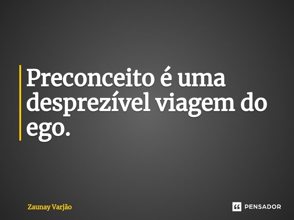 Preconceito é uma desprezível viagem do ego.... Frase de Zaunay Varjão.