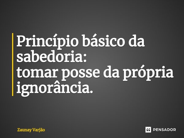 ⁠Princípio básico da sabedoria: tomar posse da própria ignorância.... Frase de Zaunay Varjão.